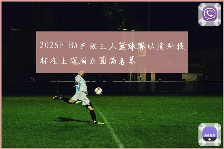 2026FIBA开放三人篮球赛以清科技杯在上海浦东圆满落幕
