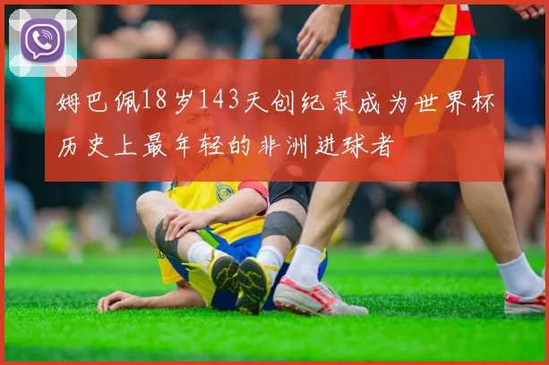 姆巴佩18岁143天创纪录成为世界杯历史上最年轻的非洲进球者