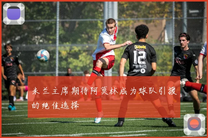 米兰主席期待阿莫林成为球队引援的绝佳选择