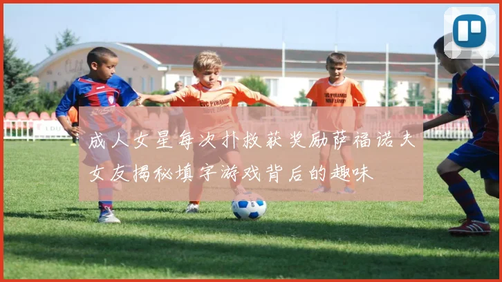 成人女星每次扑救获奖励萨福诺夫女友揭秘填字游戏背后的趣味