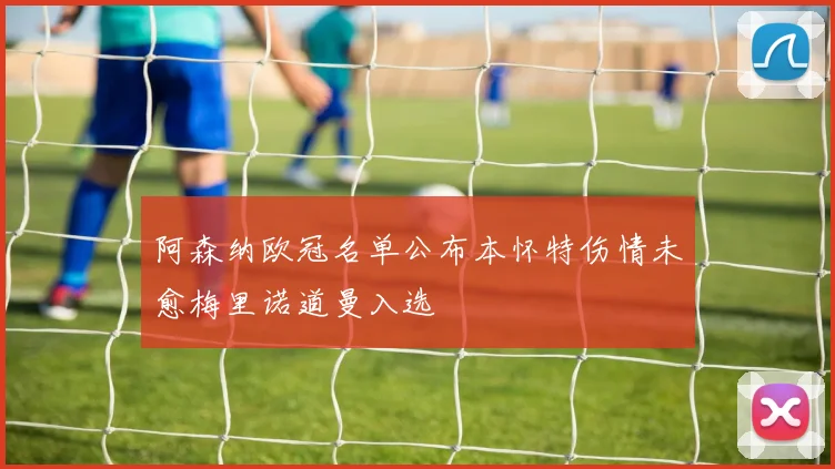阿森纳欧冠名单公布本怀特伤情未愈梅里诺道曼入选
