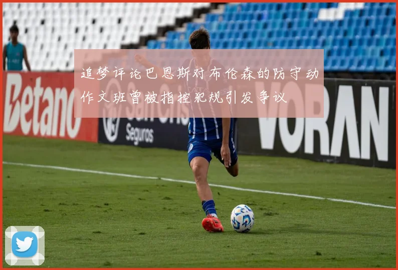追梦评论巴恩斯对布伦森的防守动作文班曾被指控犯规引发争议