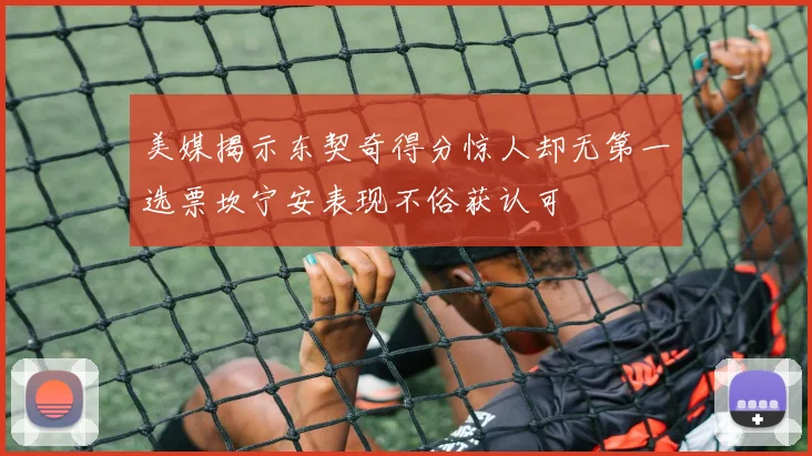 美媒揭示东契奇得分惊人却无第一选票坎宁安表现不俗获认可