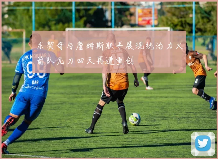 东契奇与詹姆斯联手展现统治力火箭队无力回天再遭重创