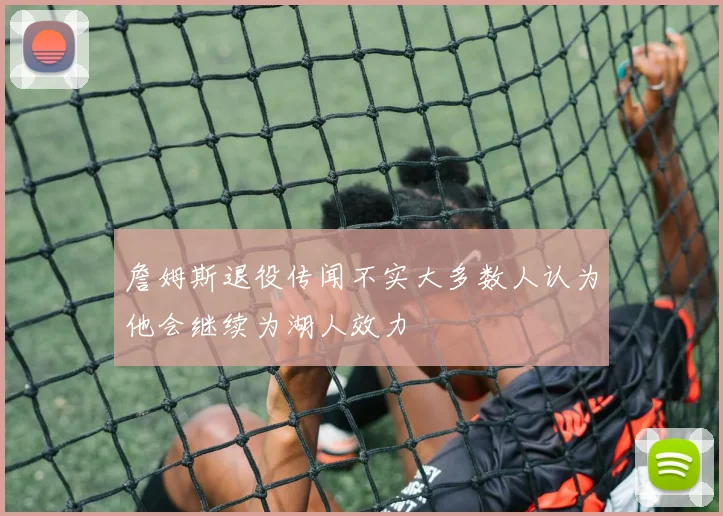 詹姆斯退役传闻不实大多数人认为他会继续为湖人效力