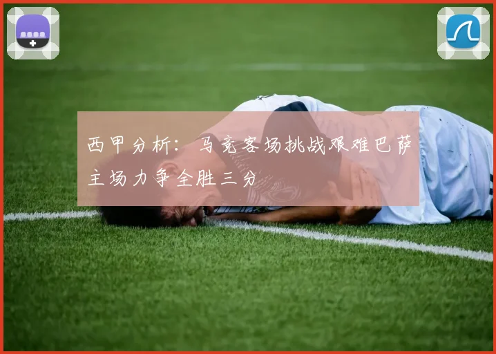 西甲分析：马竞客场挑战艰难巴萨主场力争全胜三分
