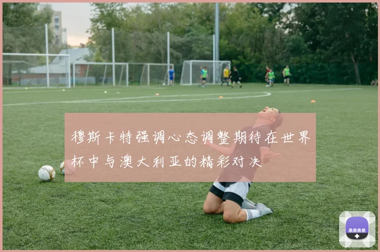 穆斯卡特强调心态调整期待在世界杯中与澳大利亚的精彩对决