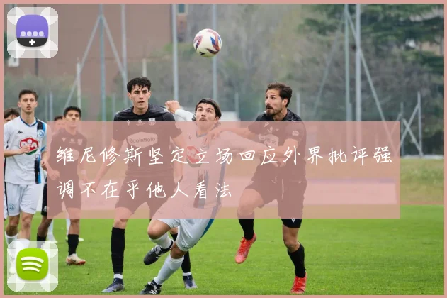维尼修斯坚定立场回应外界批评强调不在乎他人看法