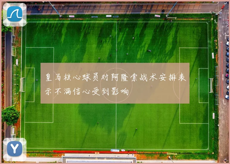 皇马核心球员对阿隆索战术安排表示不满信心受到影响