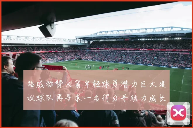 路威称赞火箭年轻球员潜力巨大建议球队再寻求一名得分手助力成长