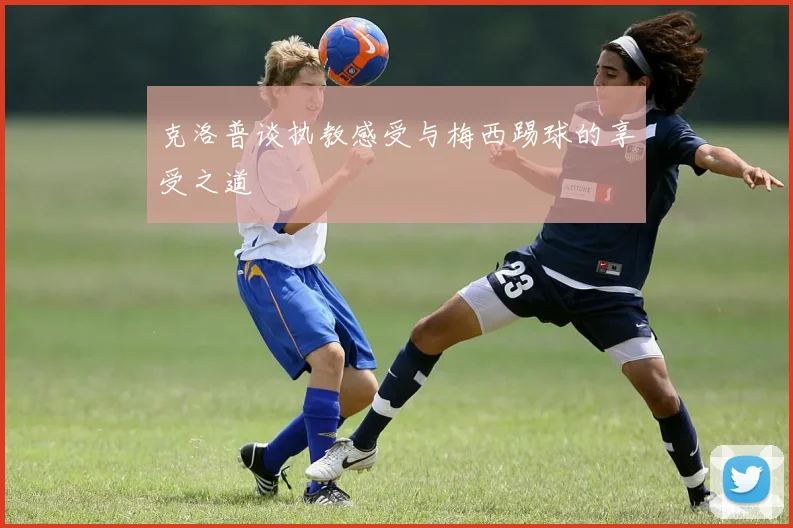 克洛普谈执教感受与梅西踢球的享受之道