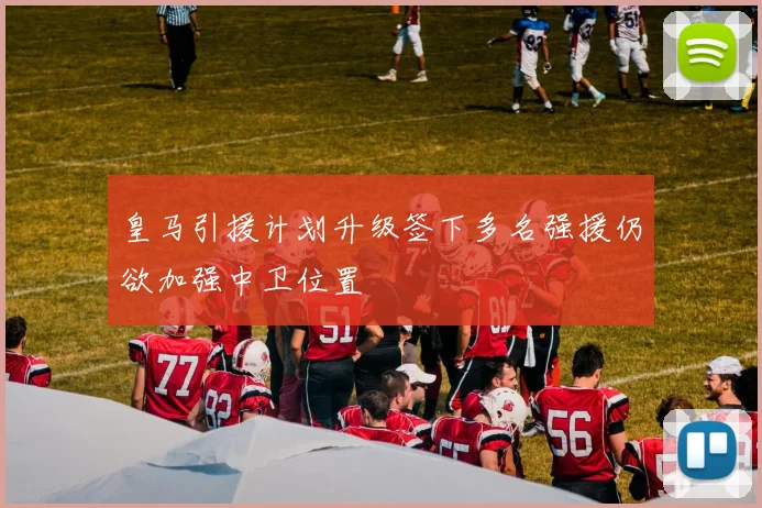 皇马引援计划升级签下多名强援仍欲加强中卫位置