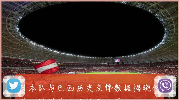 日本队与巴西历史交锋数据揭晓仅获一胜进球数远低于对手