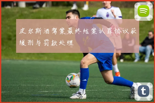 皮尔斯酒驾案最终结案认罪协议获缓刑与罚款处理