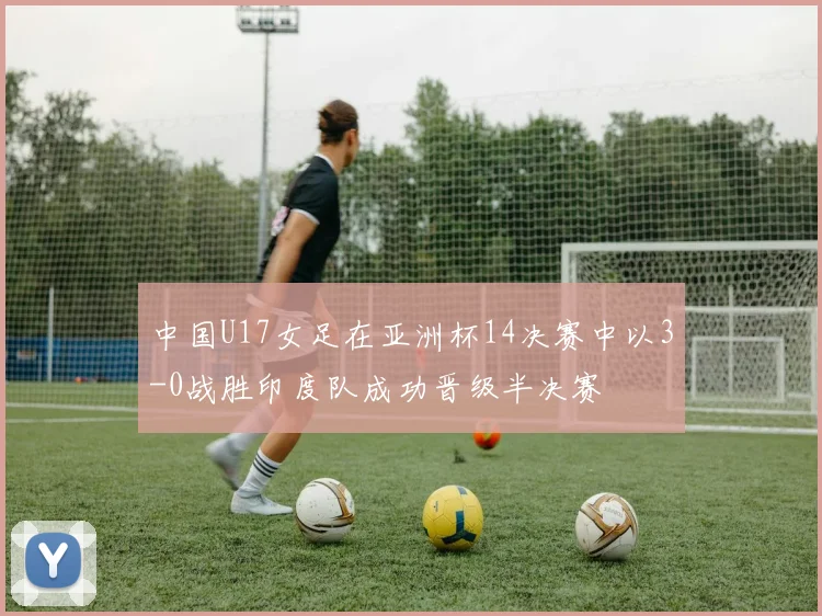 中国U17女足在亚洲杯14决赛中以3-0战胜印度队成功晋级半决赛
