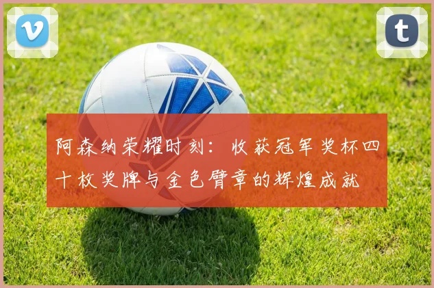 阿森纳荣耀时刻：收获冠军奖杯四十枚奖牌与金色臂章的辉煌成就