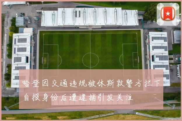 哈登因交通违规被休斯敦警方拦下自报身份后遭逮捕引发关注