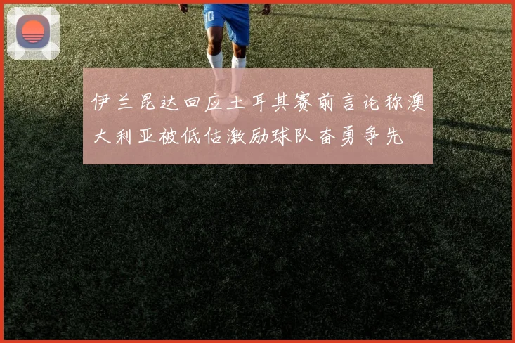 伊兰昆达回应土耳其赛前言论称澳大利亚被低估激励球队奋勇争先