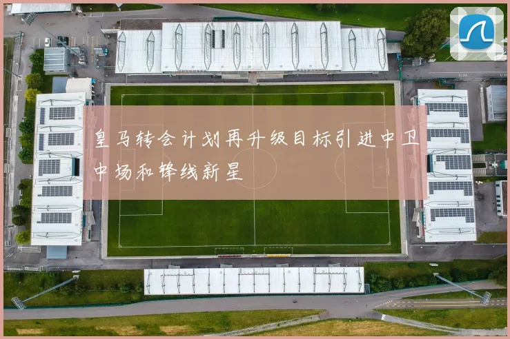 皇马转会计划再升级目标引进中卫中场和锋线新星