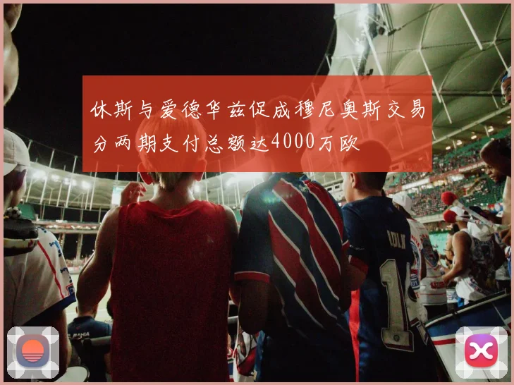 休斯与爱德华兹促成穆尼奥斯交易分两期支付总额达4000万欧