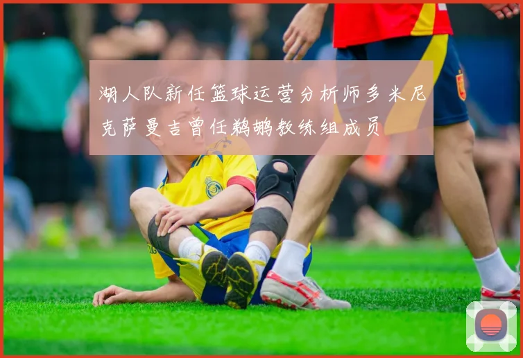 湖人队新任篮球运营分析师多米尼克萨曼吉曾任鹈鹕教练组成员