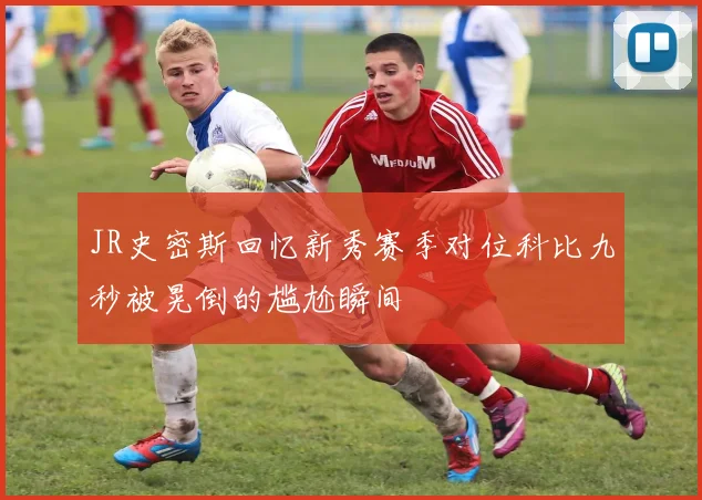 JR史密斯回忆新秀赛季对位科比九秒被晃倒的尴尬瞬间