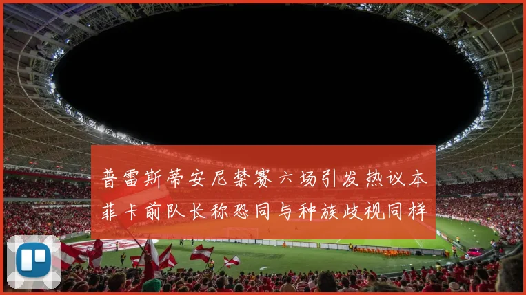 普雷斯蒂安尼禁赛六场引发热议本菲卡前队长称恐同与种族歧视同样严重
