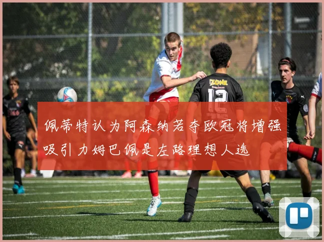 佩蒂特认为阿森纳若夺欧冠将增强吸引力姆巴佩是左路理想人选