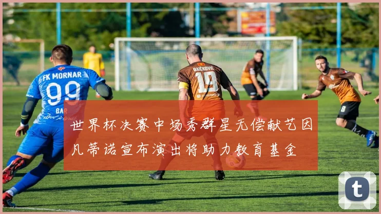 世界杯决赛中场秀群星无偿献艺因凡蒂诺宣布演出将助力教育基金