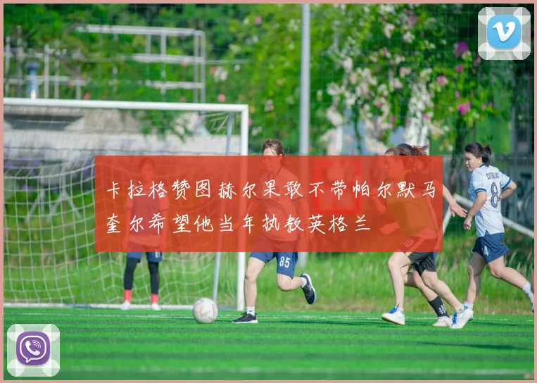 卡拉格赞图赫尔果敢不带帕尔默马奎尔希望他当年执教英格兰