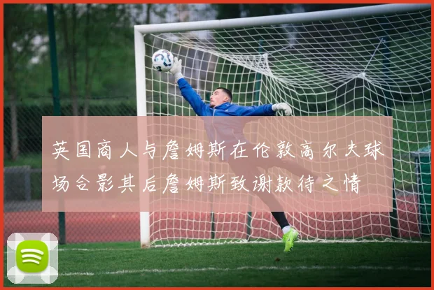 英国商人与詹姆斯在伦敦高尔夫球场合影其后詹姆斯致谢款待之情