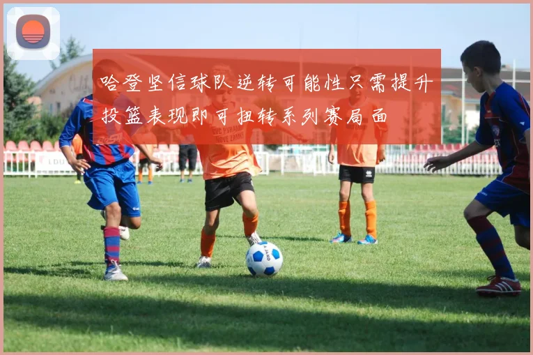 哈登坚信球队逆转可能性只需提升投篮表现即可扭转系列赛局面